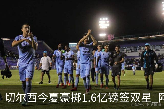 切尔西今夏豪掷1.6亿镑签双星 阿隆索亲解战术拼图